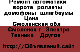 Ремонт автоматики (ворота, роллеты, домофоны, шлагбаумы) › Цена ­ 1 600 - Смоленская обл., Смоленск г. Электро-Техника » Другое   